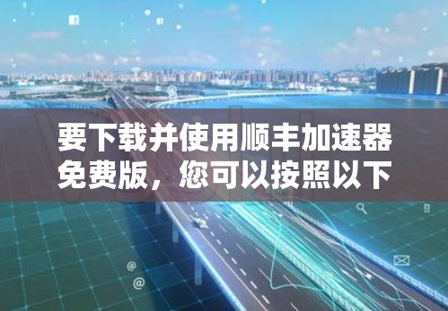 要下载并使用顺丰加速器免费版,您可以按照以下步骤操作
