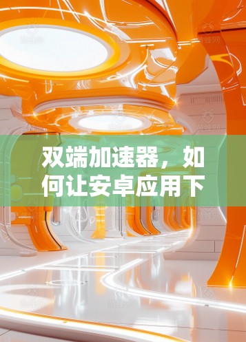 双端加速器,如何让安卓应用下载更高效