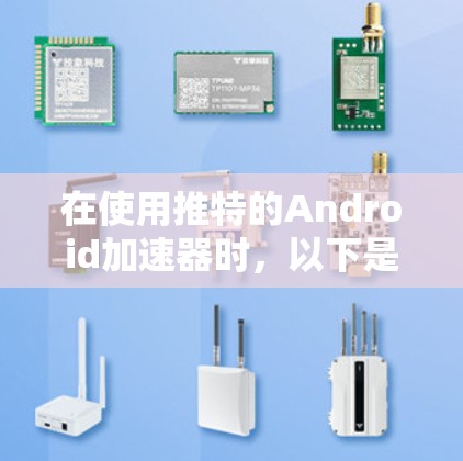在使用推特的Android加速器时,以下是一些关键步骤和考虑因素