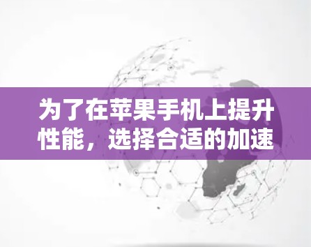 为了在苹果手机上提升性能,选择合适的加速器是关键。以下是一些推荐的加速器和如何使用它们的总结