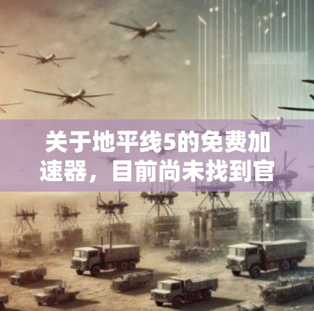 关于地平线5的免费加速器,目前尚未找到官方提供的。以下是一些与地平线5相关的建议和信息