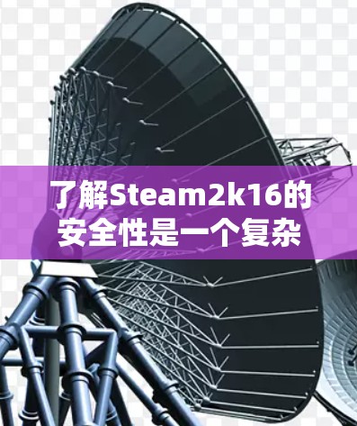 了解Steam2k16的安全性是一个复杂的过程,需要综合考虑多个因素。以下是详细的分析和建议
