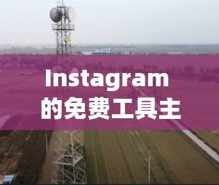 Instagram 的免费工具主要用于优化用户体验,提升加载速度。以下是主要的免费工具及其特点