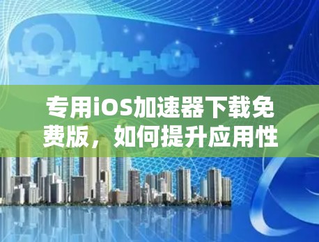 专用iOS加速器下载免费版,如何提升应用性能与体验