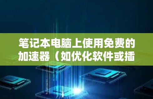 笔记本电脑上使用免费的加速器(如优化软件或插件)是一种常见的技术手段,旨在提高电脑的性能和稳定性。以下是一些常用的免费加速器和建议,帮助你更好地利用这些工具