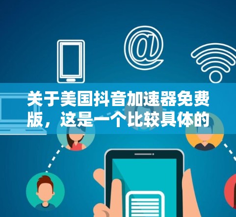 关于美国抖音加速器免费版,这是一个比较具体的表述,可能需要更多的上下文来提供准确的信息。不过,我可以为你提供一些关于抖音加速器的通用信息,帮助你更好地理解