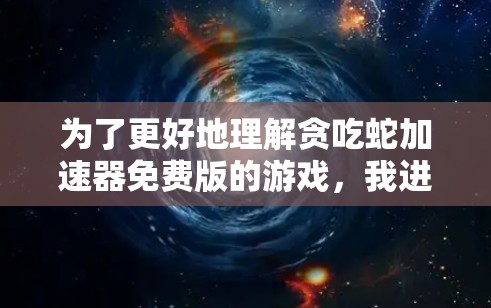 为了更好地理解贪吃蛇加速器免费版的游戏,我进行了以下详细分析