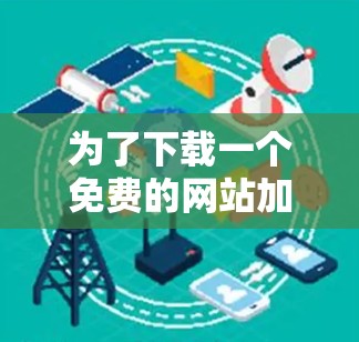 为了下载一个免费的网站加速器,以下是一个有条理的建议,帮助您找到合适的软件并确保安全