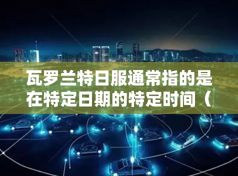 瓦罗兰特日服通常指的是在特定日期的特定时间（如瓦罗兰特日，可能是某个特定的节日或日期）的某个游戏或服务上的活动。加速器是用于加速这类活动的工具，通常是为了提升效率和减少等待时间