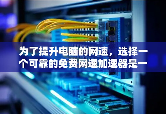 为了提升电脑的网速，选择一个可靠的免费网速加速器是一个好主意。以下是一个有条理的指南，帮助你高效地找到适合的工具
