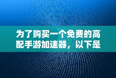 为了购买一个免费的高配手游加速器，以下是一些详细的步骤和建议