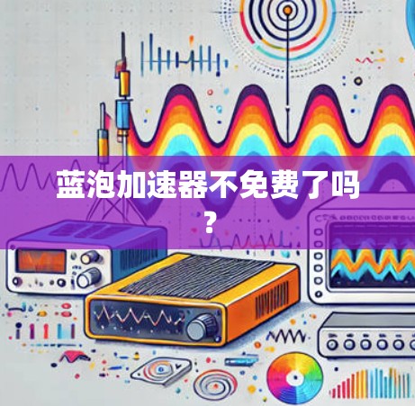 蓝泡加速器不免费了吗? 蓝泡加速器不免费了吗?