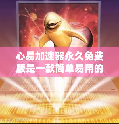 心易加速器永久免费版是一款简单易用的加速工具,主要功能如下 心易加速器永久免费版是一款简单易用的加速工具,主要功能如下