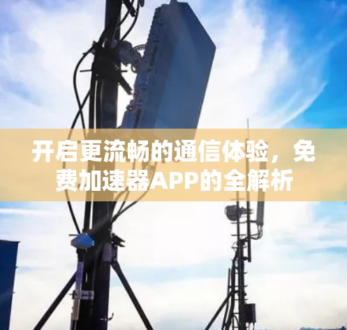 开启更流畅的通信体验,免费加速器APP的全解析 开启更流畅的通信体验,免费加速器APP的全解析