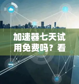 加速器七天试用免费吗?看看有什么限制,还有哪些适合你的需求