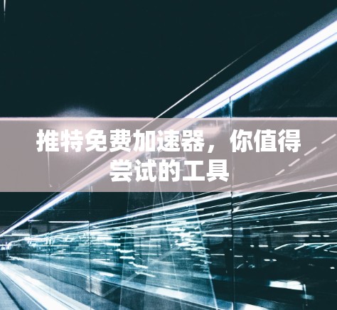 推特免费加速器,你值得尝试的工具