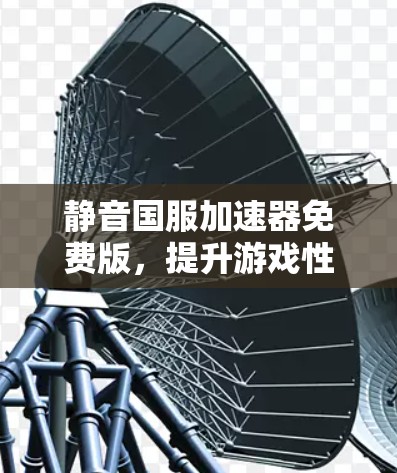 静音国服加速器免费版,提升游戏性能的高效解决方案