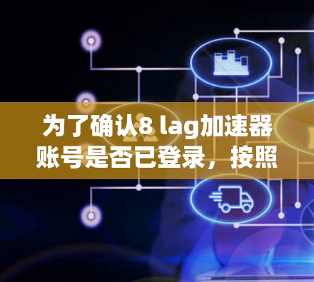 为了确认8 lag加速器账号是否已登录，按照以下步骤操作