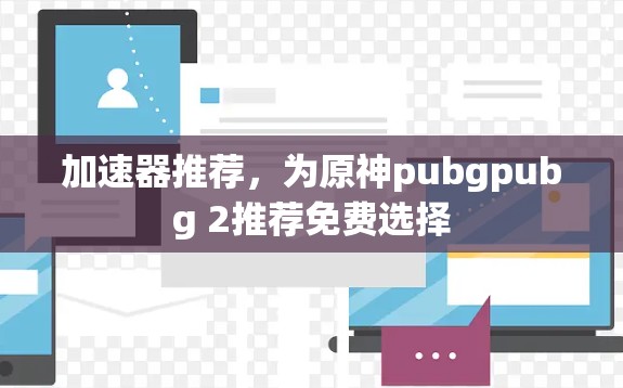 加速器推荐，为原神pubgpubg 2推荐免费选择