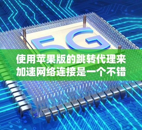 使用苹果版的跳转代理来加速网络连接是一个不错的选择,尤其是在需要访问不同服务器或客户端时。然而,由于目前没有苹果代理,以下是一些系统化的步骤和建议