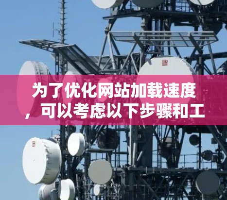 为了优化网站加载速度,可以考虑以下步骤和工具