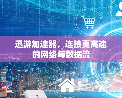 迅游加速器,连接更高速的网络与数据流