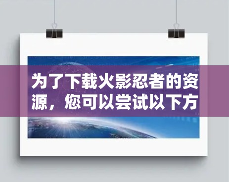 为了下载火影忍者的资源,您可以尝试以下方法