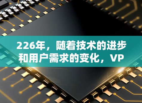 226年,随着技术的进步和用户需求的变化,VPN领域也逐渐变得多样化和多样化。以下是226年最免费的VPN推荐,涵盖了多种类型和服务,方便用户在不同场景下选择适合的VPN服务 226年,随着技术的进步和用户需求的变化,VPN领域也逐渐变得多样化和多样化。以下是226年最免费的VPN推荐,涵盖了多种类型和服务,方便用户在不同场景下选择适合的VPN服务