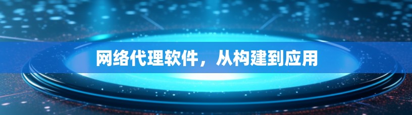 网络代理软件,从构建到应用 网络代理软件,从构建到应用