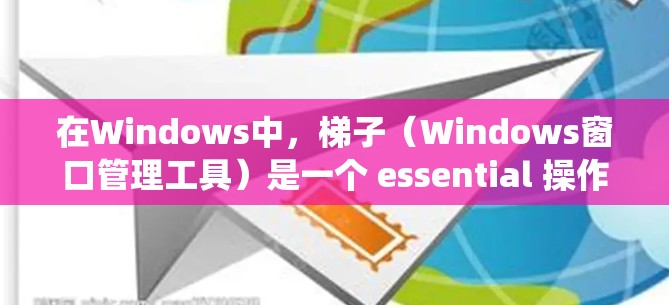 在Windows中,梯子(Windows窗口管理工具)是一个 essential 操作系统窗口布局工具,用于管理窗口的排列和布局。以下是对梯子的详细说明 在Windows中,梯子(Windows窗口管理工具)是一个 essential 操作系统窗口布局工具,用于管理窗口的排列和布局。以下是对梯子的详细说明