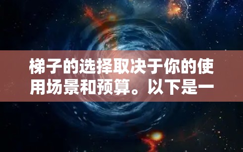 梯子的选择取决于你的使用场景和预算。以下是一些最新和受欢迎的梯子推荐,涵盖了不同的类型和用途 梯子的选择取决于你的使用场景和预算。以下是一些最新和受欢迎的梯子推荐,涵盖了不同的类型和用途