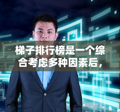 梯子排行榜是一个综合考虑多种因素后，根据梯子的功能、性能、价格等来排序的列表。以下是对梯子排行榜的一些关键点