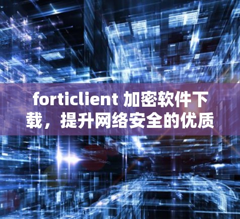 forticlient 加密软件下载,提升网络安全的优质选择 forticlient 加密软件下载,提升网络安全的优质选择