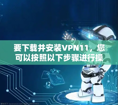 要下载并安装VPN11,您可以按照以下步骤进行操作 要下载并安装VPN11,您可以按照以下步骤进行操作