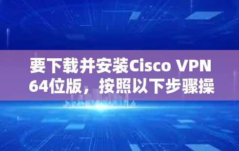 要下载并安装Cisco VPN 64位版，按照以下步骤操作