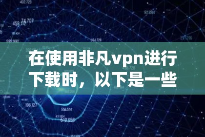 在使用非凡vpn进行下载时,以下是一些关键步骤和考虑因素,帮助你更顺利地完成下载 在使用非凡vpn进行下载时,以下是一些关键步骤和考虑因素,帮助你更顺利地完成下载