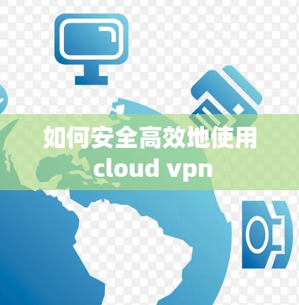 如何安全高效地使用 cloud vpn 如何安全高效地使用 cloud vpn