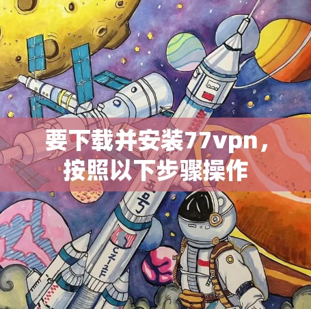 要下载并安装77vpn，按照以下步骤操作