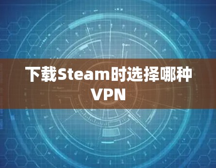 下载Steam时选择哪种VPN 下载Steam时选择哪种VPN
