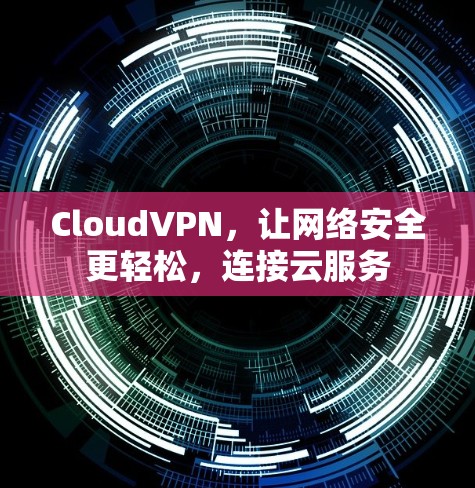 CloudVPN,让网络安全更轻松,连接云服务 CloudVPN,让网络安全更轻松,连接云服务
