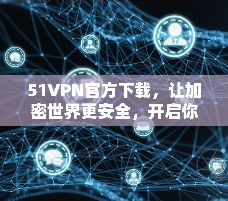 51VPN官方下载,让加密世界更安全,开启你的加密世界 51VPN官方下载,让加密世界更安全,开启你的加密世界