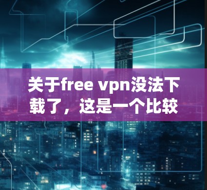 关于free vpn没法下载了,这是一个比较模糊的问题,可能需要具体的情况来分析。以下是一些可能的解释和解决方法,供你参考 关于free vpn没法下载了,这是一个比较模糊的问题,可能需要具体的情况来分析。以下是一些可能的解释和解决方法,供你参考