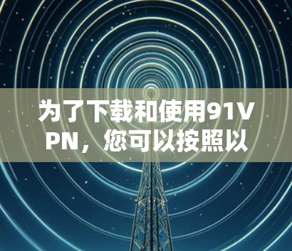 为了下载和使用91VPN,您可以按照以下步骤进行操作 为了下载和使用91VPN,您可以按照以下步骤进行操作