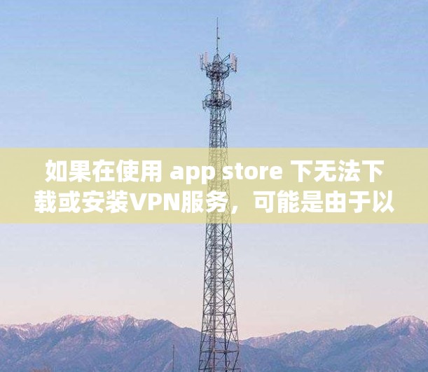 如果在使用 app store 下无法下载或安装VPN服务,可能是由于以下原因导致的 如果在使用 app store 下无法下载或安装VPN服务,可能是由于以下原因导致的
