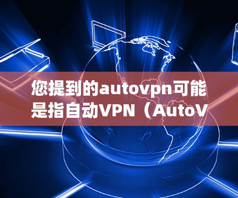 您提到的autovpn可能是指自动VPN(AutoVPN)这是一个通过第三方软件实现的网络连接工具,用于在家使用互联网服务。如果您需要自动VPN的中文版下载地址,通常可以通过以下方式获取 您提到的autovpn可能是指自动VPN(AutoVPN)这是一个通过第三方软件实现的网络连接工具,用于在家使用互联网服务。如果您需要自动VPN的中文版下载地址,通常可以通过以下方式获取