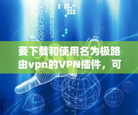 要下载和使用名为极路由vpn的VPN插件,可以按照以下步骤进行 要下载和使用名为极路由vpn的VPN插件,可以按照以下步骤进行