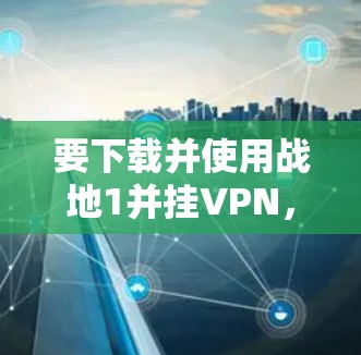 要下载并使用战地1并挂VPN,您可以按照以下步骤操作 要下载并使用战地1并挂VPN,您可以按照以下步骤操作
