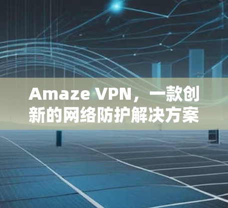 Amaze VPN,一款创新的网络防护解决方案 Amaze VPN,一款创新的网络防护解决方案