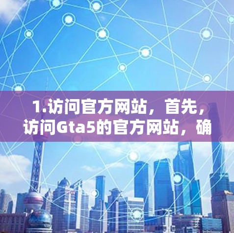 1.访问官方网站,首先,访问Gta5的官方网站,确保访问的是官方渠道,以获得安全的下载体验 1.访问官方网站,首先,访问Gta5的官方网站,确保访问的是官方渠道,以获得安全的下载体验