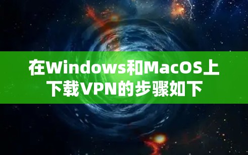 在Windows和MacOS上下载VPN的步骤如下
